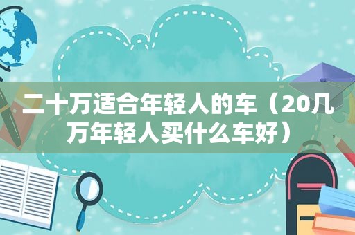 二十万适合年轻人的车（20几万年轻人买什么车好）