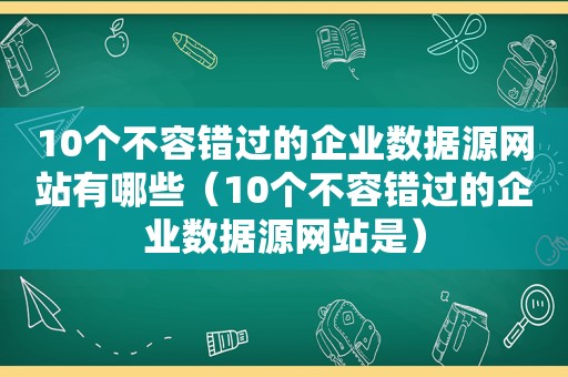 10个不容错过的企业数据源网站有哪些（10个不容错过的企业数据源网站是）