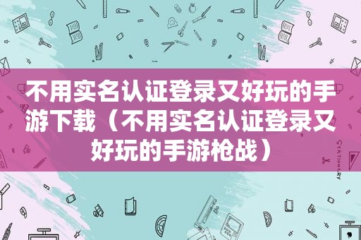 不用实名认证登录又好玩的手游下载（不用实名认证登录又好玩的手游枪战）