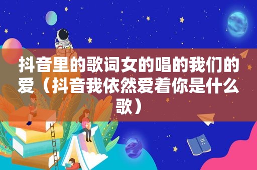 抖音里的歌词女的唱的我们的爱（抖音我依然爱着你是什么歌）