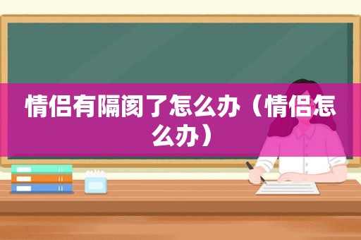 情侣有隔阂了怎么办（情侣怎么办）