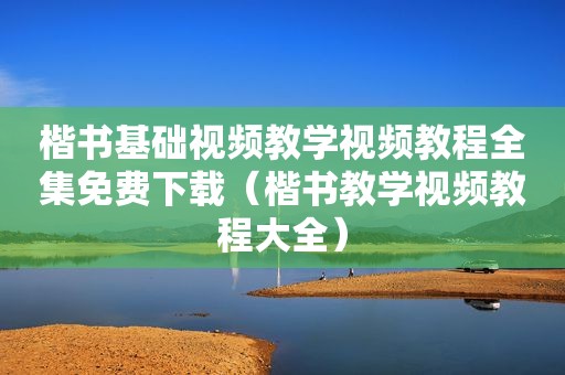 楷书基础视频教学视频教程全集免费下载（楷书教学视频教程大全）