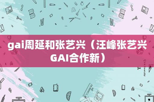 gai周延和张艺兴（汪峰张艺兴GAI合作新）