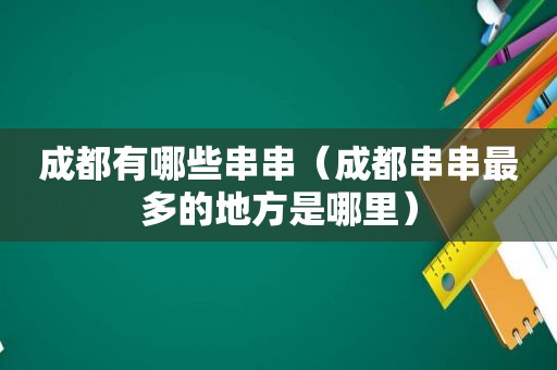 成都有哪些串串（成都串串最多的地方是哪里）