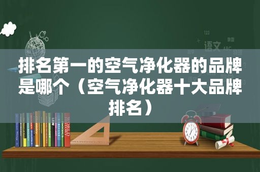 排名第一的空气净化器的品牌是哪个（空气净化器十大品牌排名）