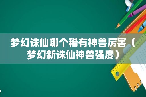 梦幻诛仙哪个稀有神兽厉害（梦幻新诛仙神兽强度）