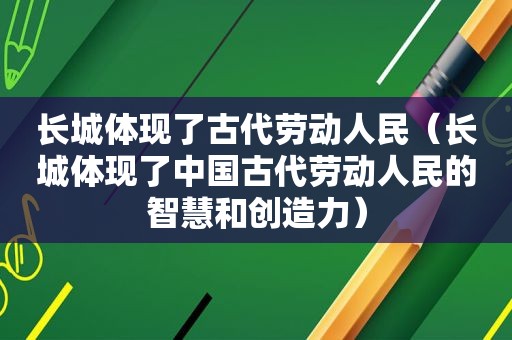 长城体现了古代劳动人民（长城体现了中国古代劳动人民的智慧和创造力）