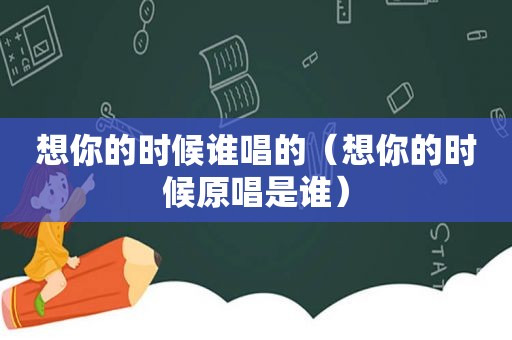 想你的时候谁唱的（想你的时候原唱是谁）