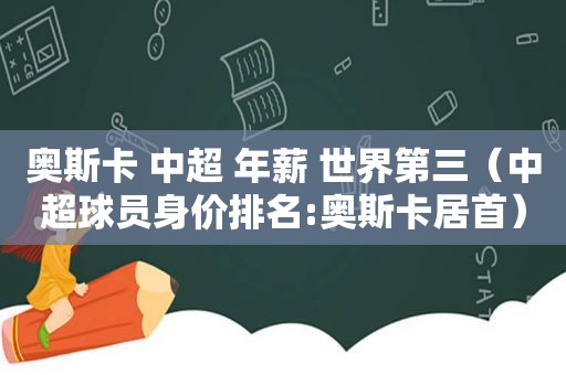 奥斯卡 中超 年薪 世界第三（中超球员身价排名:奥斯卡居首）