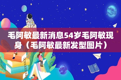 毛阿敏最新消息54岁毛阿敏现身（毛阿敏最新发型图片）