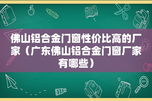 佛山铝合金门窗性价比高的厂家（广东佛山铝合金门窗厂家有哪些）