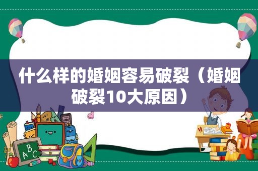 什么样的婚姻容易破裂（婚姻破裂10大原因）