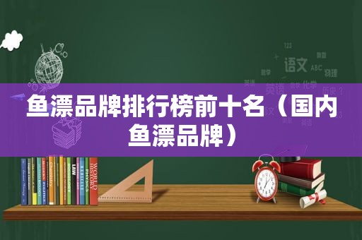 鱼漂品牌排行榜前十名（国内鱼漂品牌）