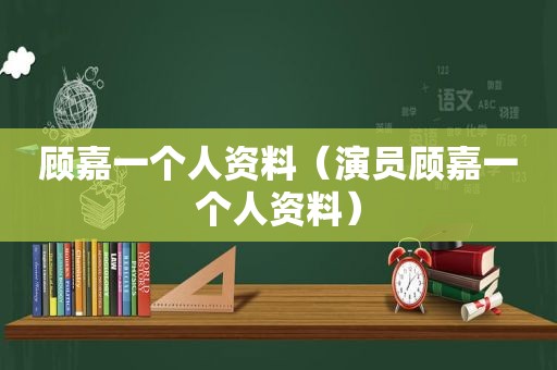 顾嘉一个人资料（演员顾嘉一个人资料）