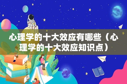 心理学的十大效应有哪些（心理学的十大效应知识点）