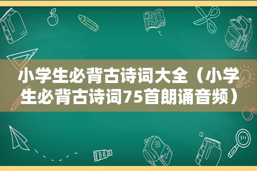 小学生必背古诗词大全（小学生必背古诗词75首朗诵音频）