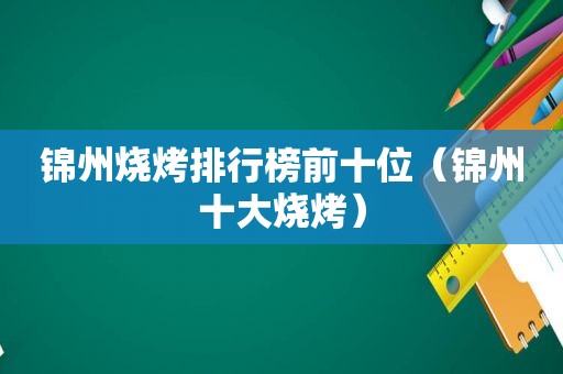 锦州烧烤排行榜前十位（锦州十大烧烤）