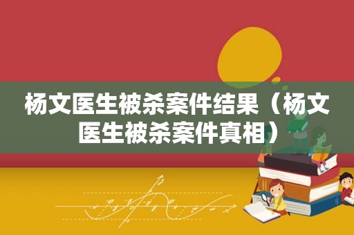 杨文医生被杀案件结果（杨文医生被杀案件真相）