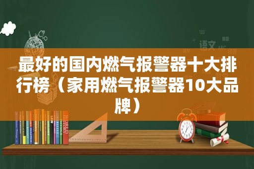 最好的国内燃气报警器十大排行榜（家用燃气报警器10大品牌）