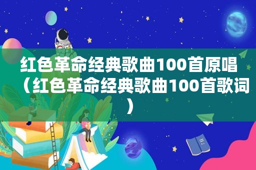 红色革命经典歌曲100首原唱（红色革命经典歌曲100首歌词）