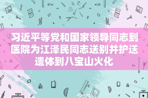  *** 等党和国家领导同志到医院为 *** 同志送别并护送遗体到八宝山火化