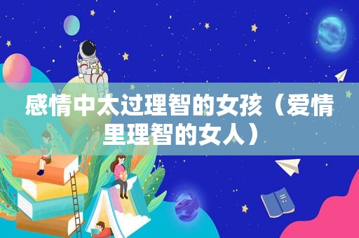 感情中太过理智的女孩（爱情里理智的女人）