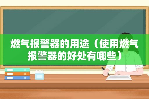 燃气报警器的用途（使用燃气报警器的好处有哪些）