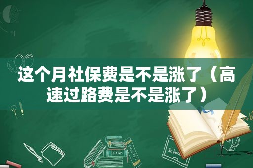 这个月社保费是不是涨了（高速过路费是不是涨了）