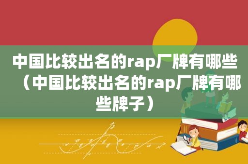 中国比较出名的rap厂牌有哪些（中国比较出名的rap厂牌有哪些牌子）