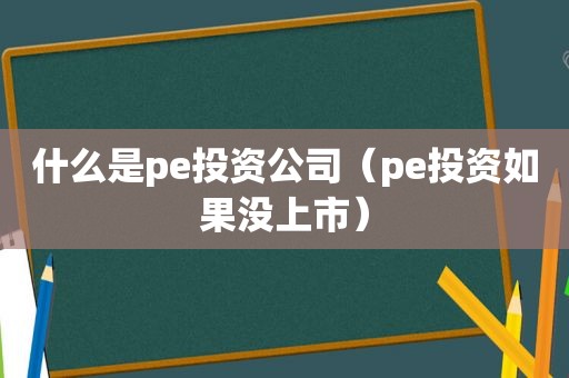 什么是pe投资公司（pe投资如果没上市）