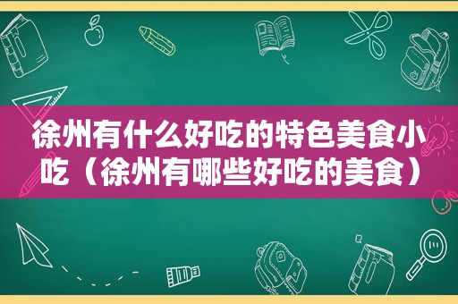 徐州有什么好吃的特色美食小吃（徐州有哪些好吃的美食）