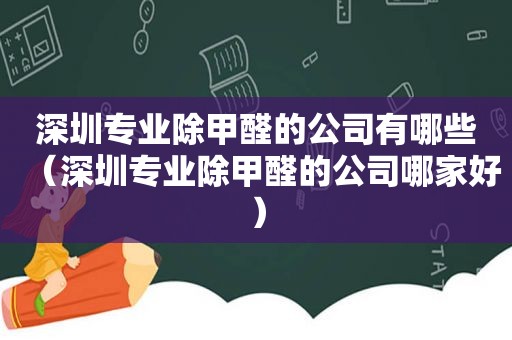 深圳专业除甲醛的公司有哪些（深圳专业除甲醛的公司哪家好）