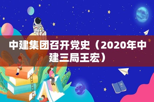 中建集团召开党史（2020年中建三局王宏）