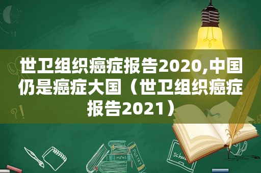 世卫组织癌症报告2020,中国仍是癌症大国（世卫组织癌症报告2021）