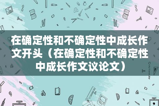 在确定性和不确定性中成长作文开头（在确定性和不确定性中成长作文议论文）