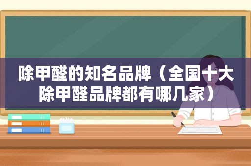 除甲醛的知名品牌（全国十大除甲醛品牌都有哪几家）