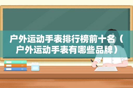 户外运动手表排行榜前十名（户外运动手表有哪些品牌）