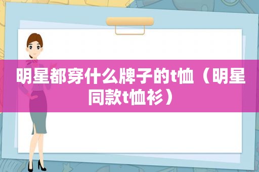 明星都穿什么牌子的t恤（明星同款t恤衫）