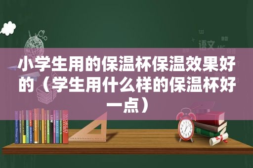 小学生用的保温杯保温效果好的（学生用什么样的保温杯好一点）