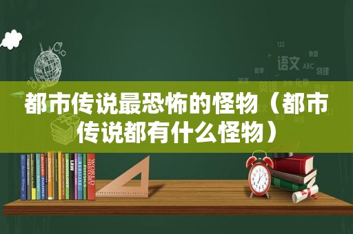 都市传说最恐怖的怪物（都市传说都有什么怪物）