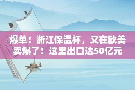 爆单！浙江保温杯，又在欧美卖爆了！这里出口达50亿元