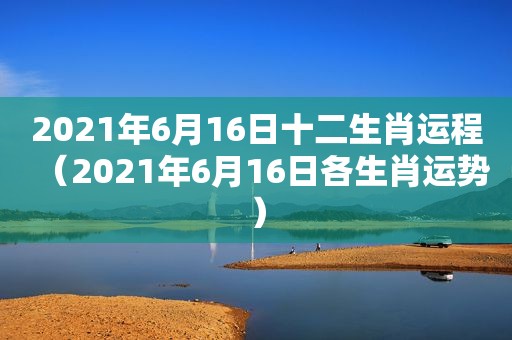 2021年6月16日十二生肖运程（2021年6月16日各生肖运势）