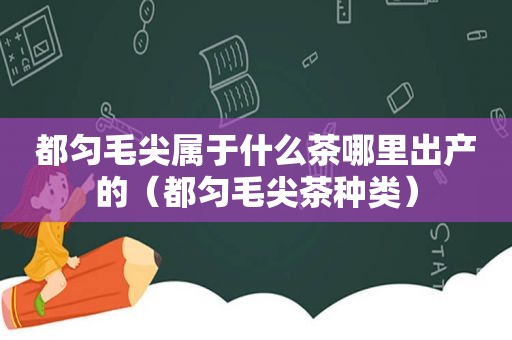 都匀毛尖属于什么茶哪里出产的（都匀毛尖茶种类）