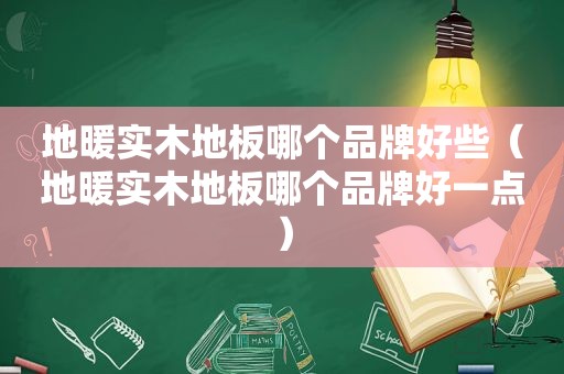 地暖实木地板哪个品牌好些（地暖实木地板哪个品牌好一点）