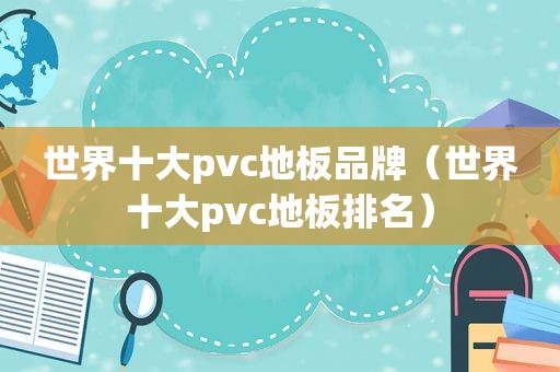 世界十大pvc地板品牌（世界十大pvc地板排名）