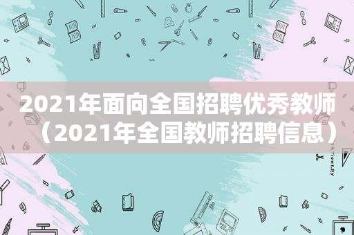 2021年面向全国招聘优秀教师（2021年全国教师招聘信息）