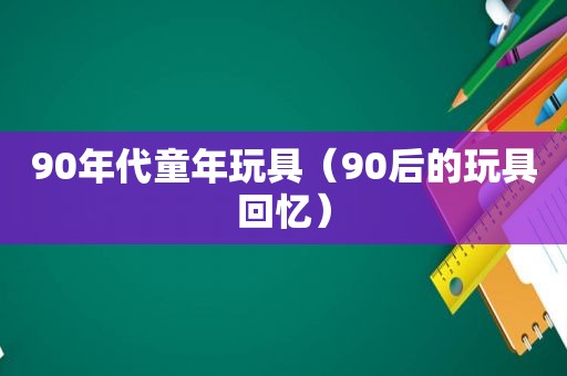 90年代童年玩具（90后的玩具回忆）