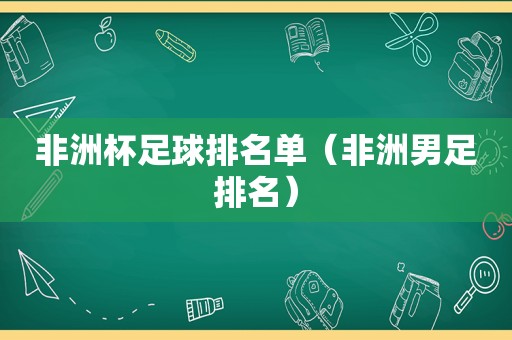 非洲杯足球排名单（非洲男足排名）