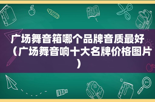 广场舞音箱哪个品牌音质最好（广场舞音响十大名牌价格图片）