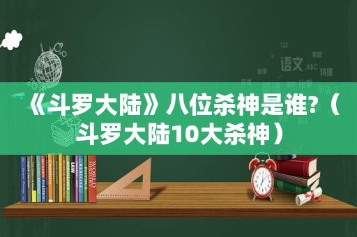 《斗罗大陆》八位杀神是谁?（斗罗大陆10大杀神）